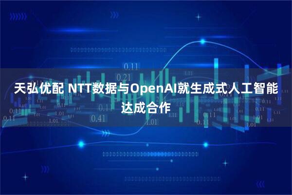 天弘优配 NTT数据与OpenAI就生成式人工智能达成合作