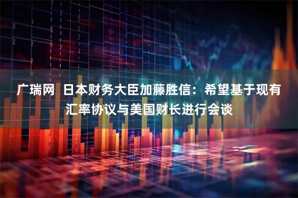 广瑞网  日本财务大臣加藤胜信：希望基于现有汇率协议与美国财长进行会谈