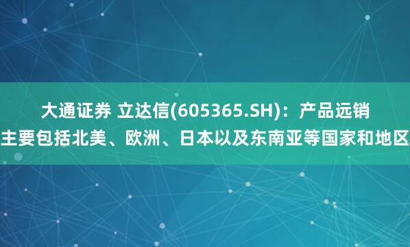 大通证券 立达信(605365.SH)：产品远销主要包括北美、欧洲、日本以及东南亚等国家和地区