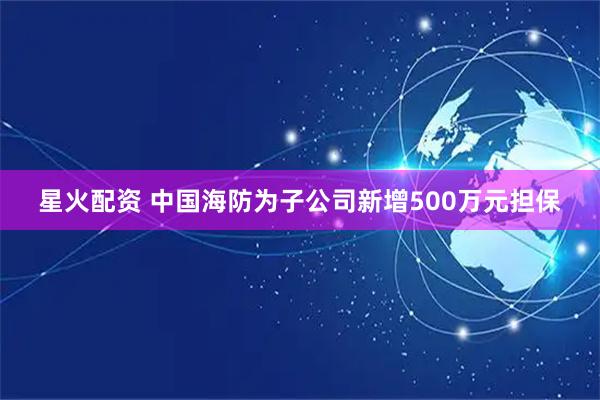 星火配资 中国海防为子公司新增500万元担保