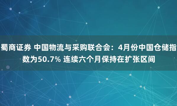蜀商证券 中国物流与采购联合会：4月份中国仓储指数为50.7% 连续六个月保持在扩张区间