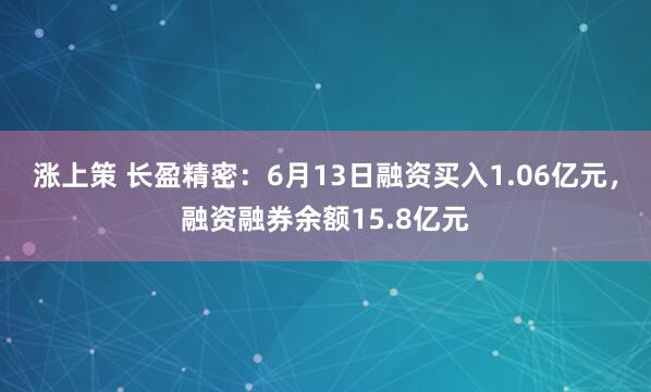 涨上策 长盈精密：6月13日融资买入1.06亿元，融资融券余额15.8亿元