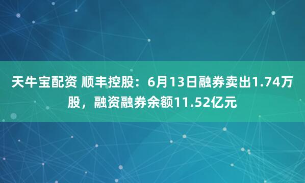 天牛宝配资 顺丰控股：6月13日融券卖出1.74万股，融资融券余额11.52亿元