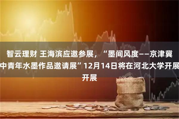 智云理财 王海滨应邀参展，“墨间风度——京津冀中青年水墨作品邀请展”12月14日将在河北大学开展