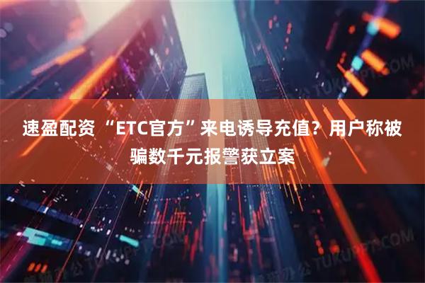 速盈配资 “ETC官方”来电诱导充值？用户称被骗数千元报警获立案