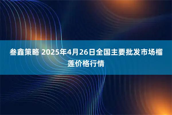 叁鑫策略 2025年4月26日全国主要批发市场榴莲价格行情