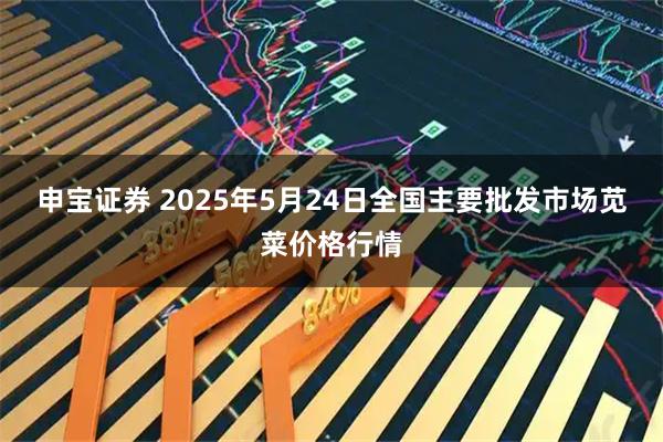 申宝证券 2025年5月24日全国主要批发市场苋菜价格行情