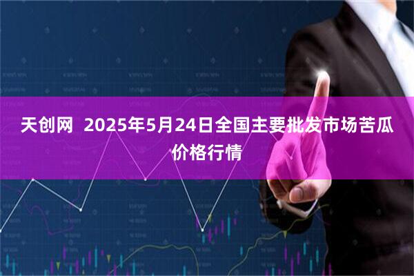 天创网  2025年5月24日全国主要批发市场苦瓜价格行情