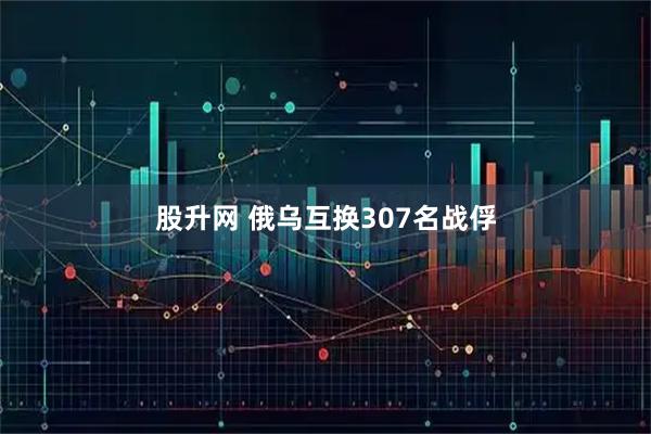 股升网 俄乌互换307名战俘
