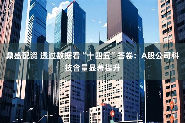 鼎盛配资 透过数据看“十四五”答卷：A股公司科技含量显著提升