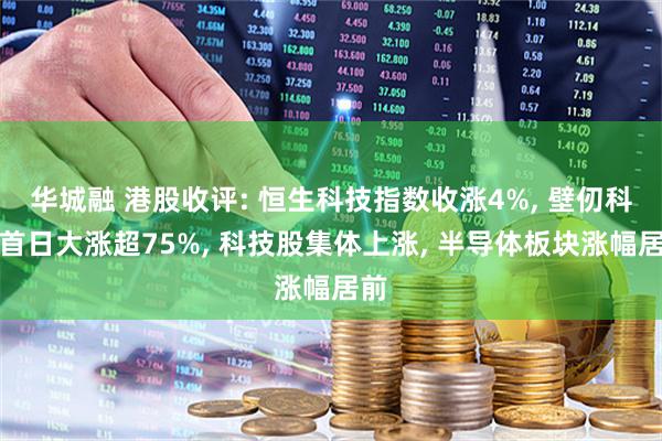 华城融 港股收评: 恒生科技指数收涨4%, 壁仞科技首日大涨超75%, 科技股集体上涨, 半导体板块涨幅居前