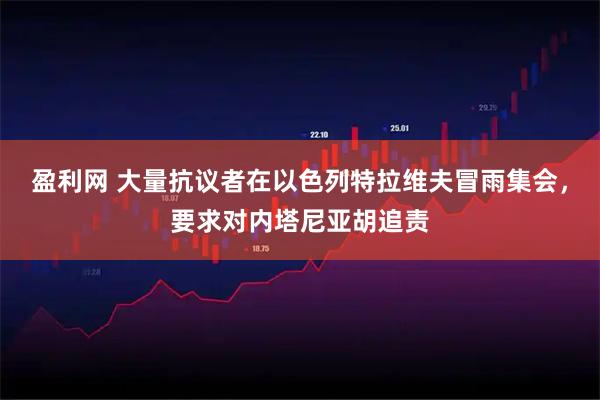 盈利网 大量抗议者在以色列特拉维夫冒雨集会，要求对内塔尼亚胡追责