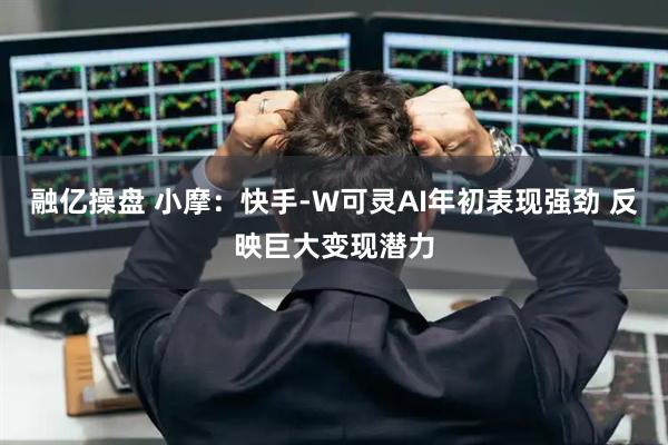 融亿操盘 小摩：快手-W可灵AI年初表现强劲 反映巨大变现潜力