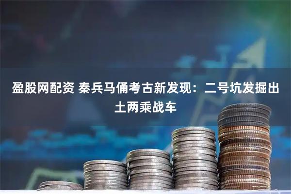 盈股网配资 秦兵马俑考古新发现：二号坑发掘出土两乘战车