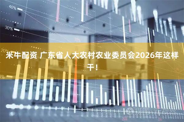 米牛配资 广东省人大农村农业委员会2026年这样干！