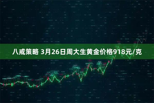 八戒策略 3月26日周大生黄金价格918元/克