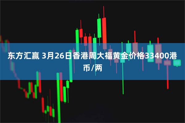 东方汇赢 3月26日香港周大福黄金价格33400港币/两