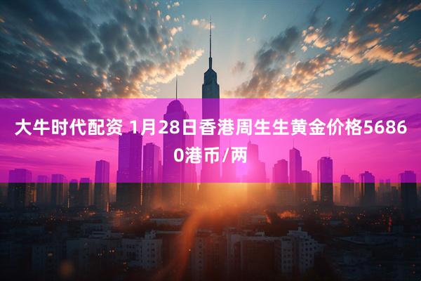 大牛时代配资 1月28日香港周生生黄金价格56860港币/两