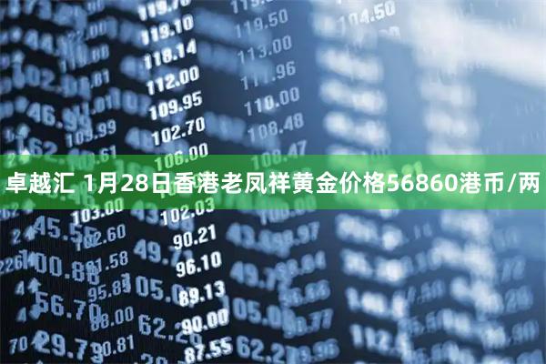 卓越汇 1月28日香港老凤祥黄金价格56860港币/两