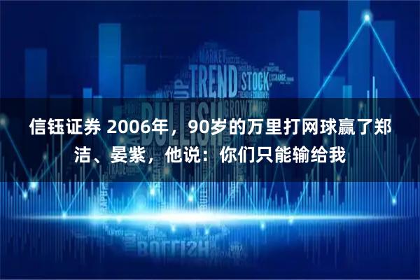 信钰证券 2006年，90岁的万里打网球赢了郑洁、晏紫，他说：你们只能输给我