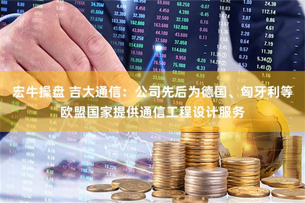 宏牛操盘 吉大通信：公司先后为德国、匈牙利等欧盟国家提供通信工程设计服务