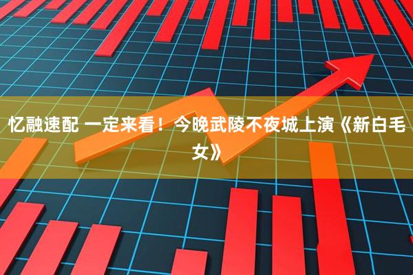 忆融速配 一定来看！今晚武陵不夜城上演《新白毛女》