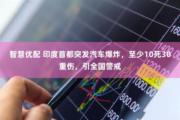 智慧优配 印度首都突发汽车爆炸，至少10死30重伤，引全国警戒