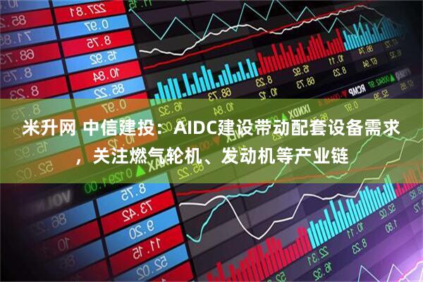 米升网 中信建投：AIDC建设带动配套设备需求，关注燃气轮机、发动机等产业链