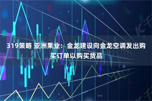 319策略 亚洲果业：金龙建设向金龙空调发出购买订单以购买货品