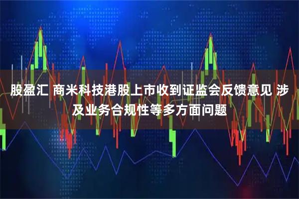 股盈汇 商米科技港股上市收到证监会反馈意见 涉及业务合规性等多方面问题