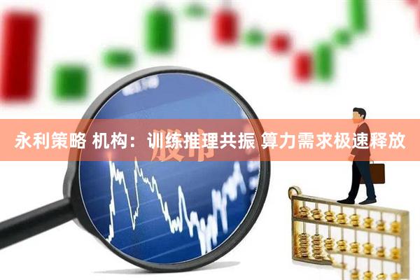 永利策略 机构：训练推理共振 算力需求极速释放