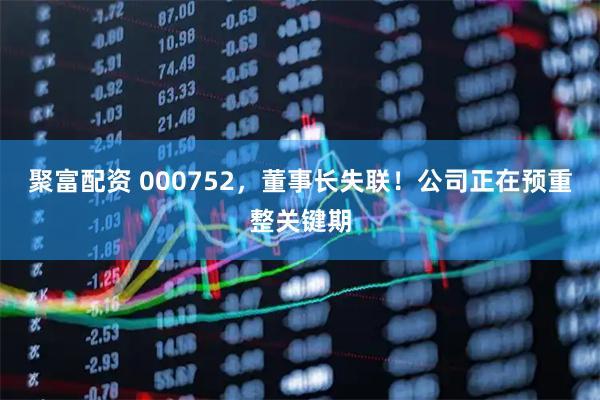 聚富配资 000752，董事长失联！公司正在预重整关键期
