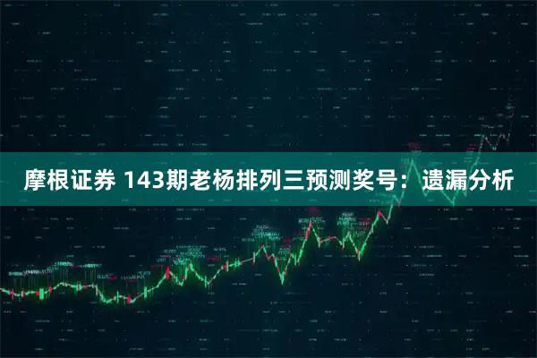 摩根证券 143期老杨排列三预测奖号：遗漏分析