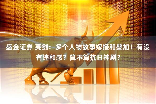 盛金证券 亮剑：多个人物故事嫁接和叠加！有没有违和感？算不算抗日神剧？
